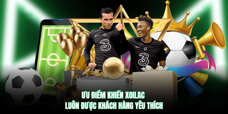 Ưu điểm khiến Xoilac luôn được khách hàng yêu thích